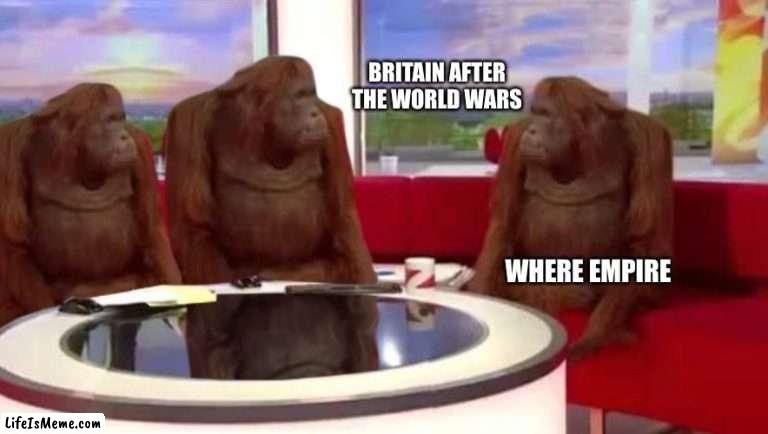 Britain WW2 and WW1 |  BRITAIN AFTER THE WORLD WARS; WHERE EMPIRE | image tagged in where monkey | made w/ Lifeismeme meme maker