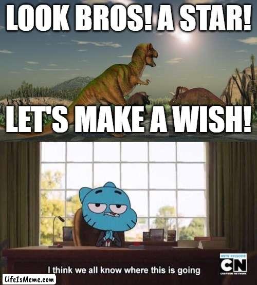 Dinosaurs, am I right? |  LOOK BROS! A STAR! LET'S MAKE A WISH! | image tagged in dinosaurs meteor,i think we all know where this is going,dinosaur,dinosaurs,the amazing world of gumball | made w/ Lifeismeme meme maker
