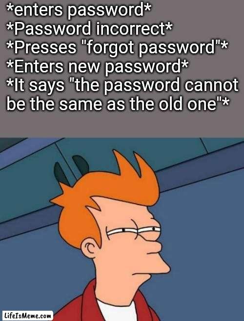 True story |  *enters password*
*Password incorrect*
*Presses "forgot password"*
*Enters new password*
*It says "the password cannot be the same as the old one"* | image tagged in memes,futurama fry,password,incorrect,why,true story | made w/ Lifeismeme meme maker