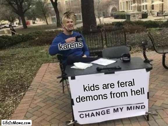 karens be like |  karens; kids are feral demons from hell | image tagged in memes,change my mind | made w/ Lifeismeme meme maker