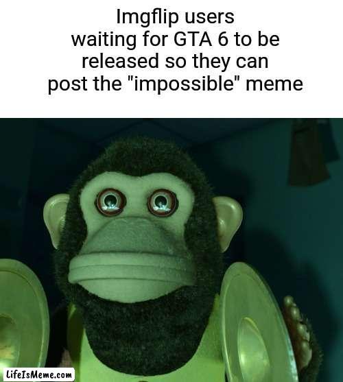 Almost |  Lifeismeme users waiting for GTA 6 to be released so they can post the "impossible" meme | image tagged in toy story monkey,bad meme,stop reading the tags | made w/ Lifeismeme meme maker