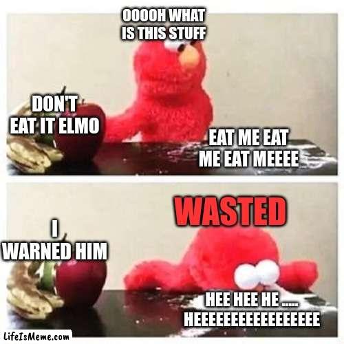 elmo cocaine |  OOOOH WHAT IS THIS STUFF; DON'T EAT IT ELMO; EAT ME EAT ME EAT MEEEE; WASTED; I WARNED HIM; HEE HEE HE ..... HEEEEEEEEEEEEEEEEE | image tagged in elmo cocaine | made w/ Lifeismeme meme maker