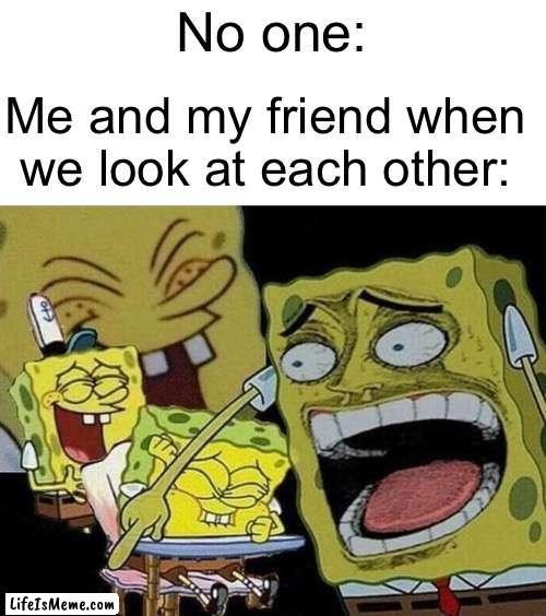 Spongebob laughing Hysterically |  No one:; Me and my friend when we look at each other: | image tagged in spongebob laughing hysterically,memes,funny memes,friends | made w/ Lifeismeme meme maker