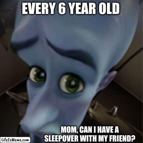 sleepovers |  EVERY 6 YEAR OLD; MOM, CAN I HAVE A SLEEPOVER WITH MY FRIEND? | image tagged in megamind peeking | made w/ Lifeismeme meme maker