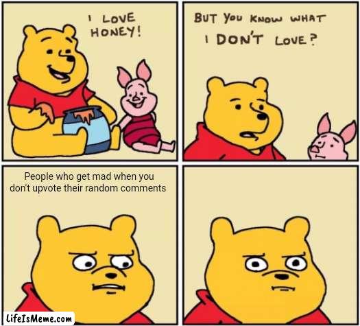 upset pooh |  People who get mad when you don't upvote their random comments | image tagged in upset pooh | made w/ Lifeismeme meme maker