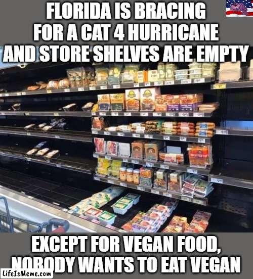 Can't give it away |  FLORIDA IS BRACING FOR A CAT 4 HURRICANE AND STORE SHELVES ARE EMPTY; EXCEPT FOR VEGAN FOOD, NOBODY WANTS TO EAT VEGAN | image tagged in vegan | made w/ Lifeismeme meme maker