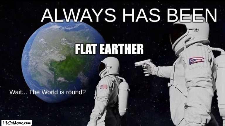 Always Has Been Meme |  ALWAYS HAS BEEN; FLAT EARTHER; Wait... The World is round? | image tagged in memes,always has been | made w/ Lifeismeme meme maker