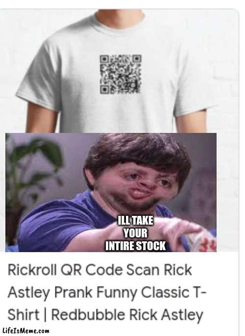 rickroll t shirt |  ILL TAKE YOUR INTIRE STOCK | image tagged in noice,meme,funny | made w/ Lifeismeme meme maker