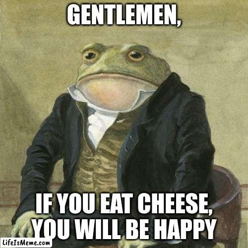 Gentlemen, it is with great pleasure to inform you that |  GENTLEMEN, IF YOU EAT CHEESE, YOU WILL BE HAPPY | image tagged in gentlemen it is with great pleasure to inform you that | made w/ Lifeismeme meme maker