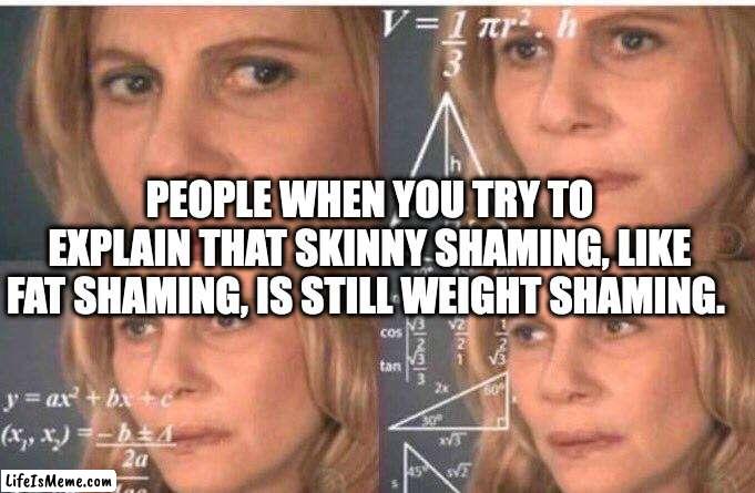 Skinny Shaming is Weight Shaming |  PEOPLE WHEN YOU TRY TO EXPLAIN THAT SKINNY SHAMING, LIKE FAT SHAMING, IS STILL WEIGHT SHAMING. | image tagged in math lady/confused lady,weight,shame,skinny,trending,people | made w/ Lifeismeme meme maker