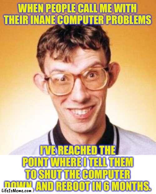 I can certainly sympathise with the nerd |  WHEN PEOPLE CALL ME WITH THEIR INANE COMPUTER PROBLEMS; I’VE REACHED THE POINT WHERE I TELL THEM TO SHUT THE COMPUTER DOWN, AND REBOOT IN 6 MONTHS. | image tagged in nerd | made w/ Lifeismeme meme maker