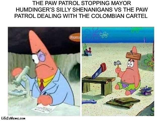 I want to see THAT episode! |  THE PAW PATROL STOPPING MAYOR HUMDINGER’S SILLY SHENANIGANS VS THE PAW PATROL DEALING WITH THE COLOMBIAN CARTEL | image tagged in patrick scientist vs nail,paw patrol,funny,memes | made w/ Lifeismeme meme maker