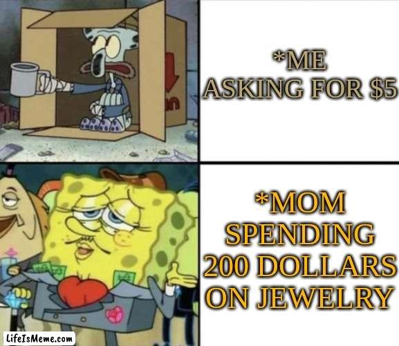 Me vs My Mom... Money Problem |  *ME ASKING FOR $5; *MOM SPENDING 200 DOLLARS ON JEWELRY | image tagged in poor squidward vs rich spongebob | made w/ Lifeismeme meme maker