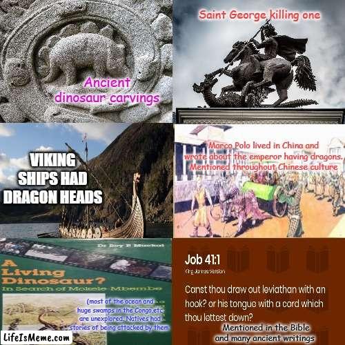 Mentioned all throughout history. The word dinosaur wasn't invented until 1841 |  Saint George killing one; Ancient dinosaur carvings; Marco Polo lived in China and wrote about the emperor having dragons. Mentioned throughout Chinese culture; VIKING SHIPS HAD DRAGON HEADS; (most of the ocean and huge swamps in the Congo,etc are unexplored. Natives had stories of being attacked by them; Mentioned in the Bible and many ancient writings | image tagged in memes,dinosaur,history | made w/ Lifeismeme meme maker