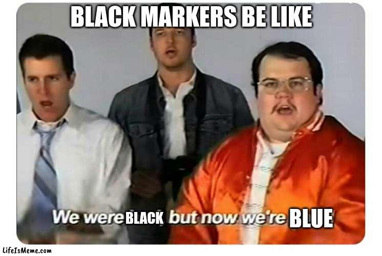 black markers be like |  BLACK MARKERS BE LIKE; BLACK; BLUE | image tagged in we were bad but now we are good | made w/ Lifeismeme meme maker