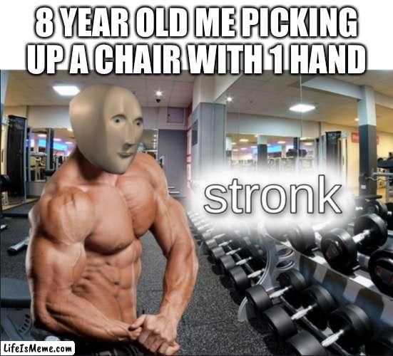 True strength |  8 YEAR OLD ME PICKING UP A CHAIR WITH 1 HAND | image tagged in stronks | made w/ Lifeismeme meme maker