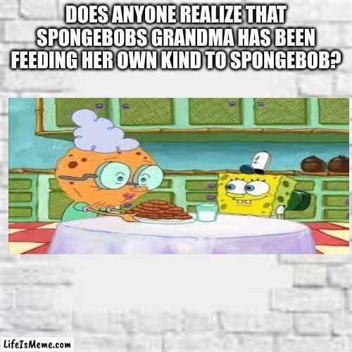 Gasp |  DOES ANYONE REALIZE THAT SPONGEBOBS GRANDMA HAS BEEN FEEDING HER OWN KIND TO SPONGEBOB? | image tagged in dark humor,spongebob | made w/ Lifeismeme meme maker