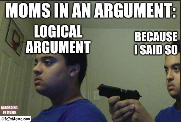 accoriding to moms |  MOMS IN AN ARGUMENT:; LOGICAL ARGUMENT; BECAUSE I SAID SO; ACCORDING TO MOMS | image tagged in trust nobody not even yourself | made w/ Lifeismeme meme maker
