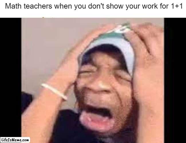 Math teachers be like: |  Math teachers when you don't show your work for 1+1 | image tagged in math,true | made w/ Lifeismeme meme maker