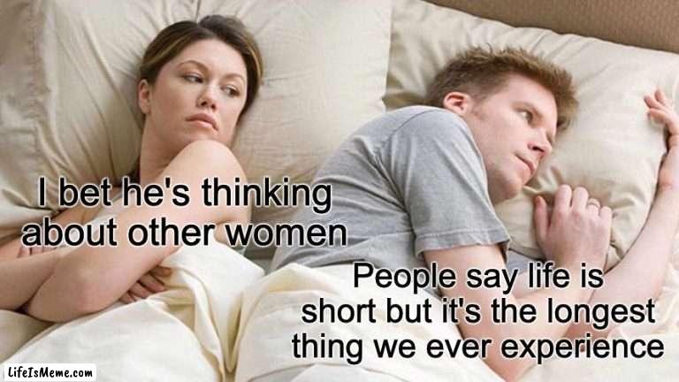 This one hit hard |  I bet he's thinking about other women; People say life is short but it's the longest thing we ever experience | image tagged in memes,i bet he's thinking about other women | made w/ Lifeismeme meme maker