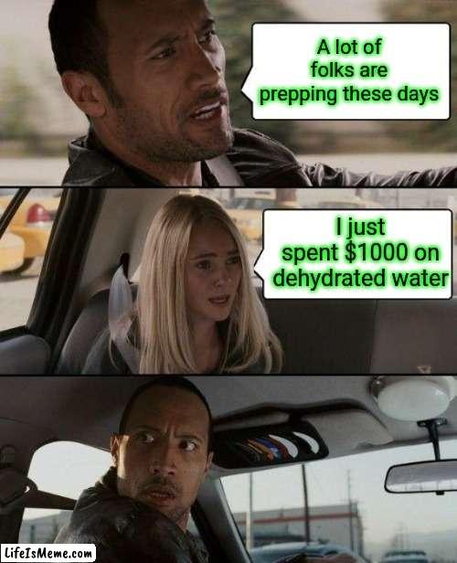 Yeah... get it before it sells out... |  A lot of folks are prepping these days; I just spent $1000 on dehydrated water | image tagged in memes,the rock driving,tuesday,fat girl running,toronto blue jays,armageddon | made w/ Lifeismeme meme maker