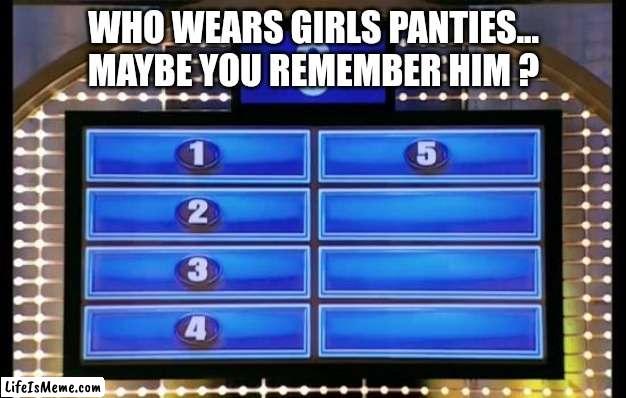 Maybe you know  ? |  WHO WEARS GIRLS PANTIES... MAYBE YOU REMEMBER HIM ? | image tagged in family feud,imgflip users,imgflip community,imgflip humor,question | made w/ Lifeismeme meme maker