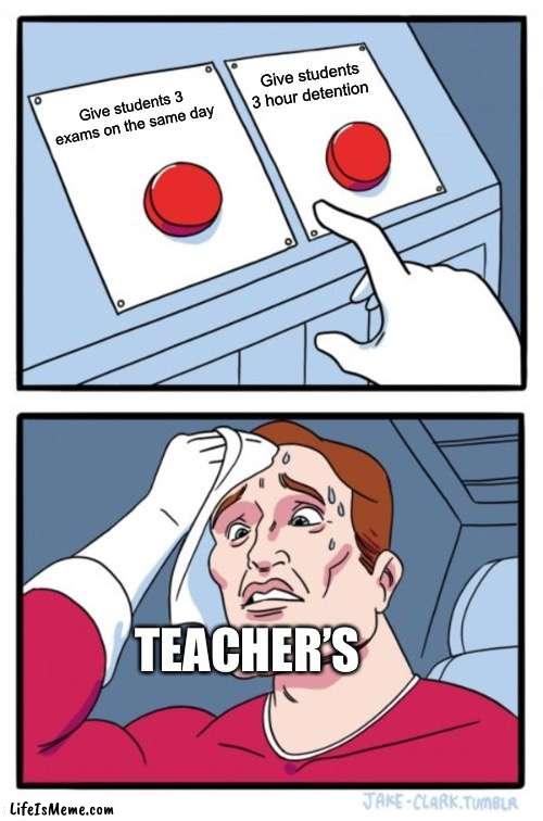 Can I choose both |  Give students 3 hour detention; Give students 3 exams on the same day; TEACHER’S | image tagged in memes,two buttons,funny memes,teacher,help | made w/ Lifeismeme meme maker