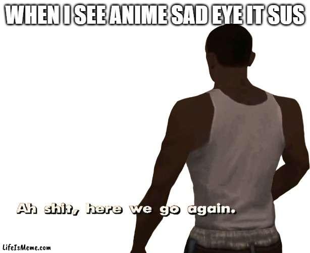 ah f((k |  WHEN I SEE ANIME SAD EYE IT SUS | image tagged in oh shit here we go again,sus,sussy,sussy baka | made w/ Lifeismeme meme maker