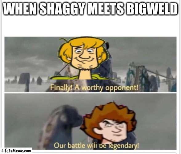 Finally! A worthy opponent! |  WHEN SHAGGY MEETS BIGWELD | image tagged in finally a worthy opponent | made w/ Lifeismeme meme maker