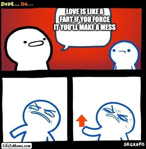 Whaaaat? |  LOVE IS LIKE A FART IF YOU FORCE IT YOU'LL MAKE A MESS | image tagged in disgusted upvote,true | made w/ Lifeismeme meme maker