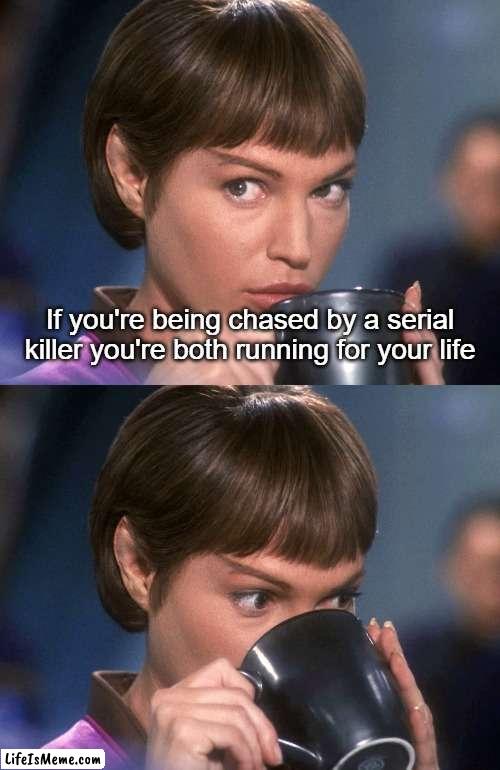 Running for your life |  If you're being chased by a serial killer you're both running for your life | image tagged in t'pol tea,serial killer | made w/ Lifeismeme meme maker