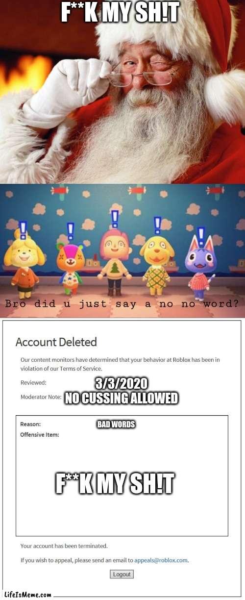 WATCH YO FILTHY MOUTH |  F**K MY SH!T; 3/3/2020
NO CUSSING ALLOWED; BAD WORDS; F**K MY SH!T | image tagged in santa cuss,bro did you just say a no no word,banned from roblox,cussing,animal crossing,roblox | made w/ Lifeismeme meme maker