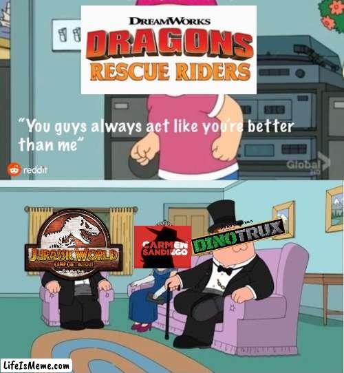 'Cause they are | image tagged in you guys always act like you're better than me,netflix,httyd,camp cretaceous,carmen sandiego,dinotrux | made w/ Lifeismeme meme maker