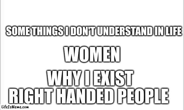 YES I AM A LEFTY |  SOME THINGS I DON'T UNDERSTAND IN LIFE; WOMEN; WHY I EXIST; RIGHT HANDED PEOPLE | image tagged in white background | made w/ Lifeismeme meme maker