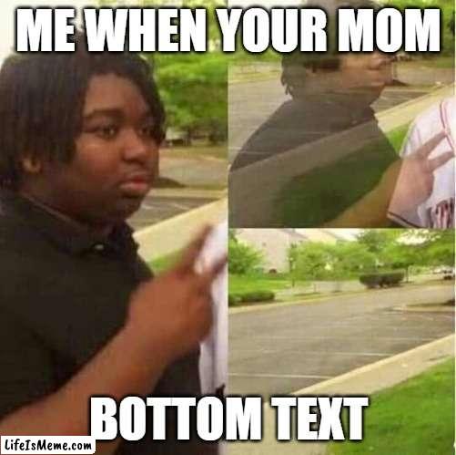 Me when the when the |  ME WHEN YOUR MOM; BOTTOM TEXT | image tagged in disappearing | made w/ Lifeismeme meme maker