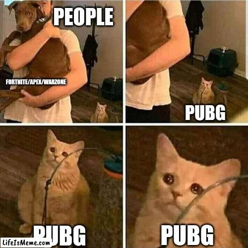 Why did EVERYBODY forget PUBG existed |  PEOPLE; FORTNITE/APEX/WARZONE; PUBG; PUBG; PUBG | image tagged in sad cat holding dog | made w/ Lifeismeme meme maker