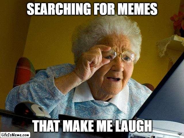 searching for memes |  SEARCHING FOR MEMES; THAT MAKE ME LAUGH | image tagged in memes,grandma finds the internet | made w/ Lifeismeme meme maker