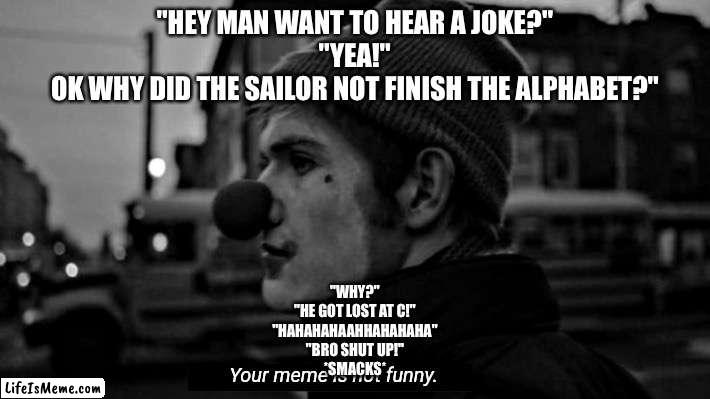 Not funny |  "HEY MAN WANT TO HEAR A JOKE?"
"YEA!"
OK WHY DID THE SAILOR NOT FINISH THE ALPHABET?"; "WHY?"
"HE GOT LOST AT C!"
"HAHAHAHAAHHAHAHAHA"
"BRO SHUT UP!"
*SMACKS* | image tagged in your meme is not funny,school | made w/ Lifeismeme meme maker