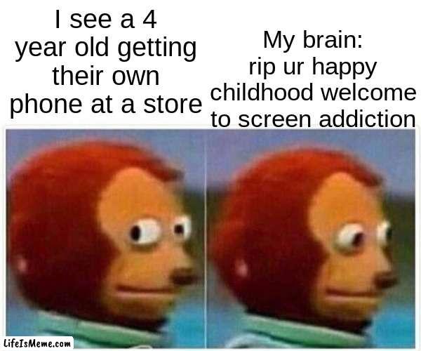 So true STOP THIS MADNESS!!!!!1!!!!!!111!!1!!1!!1 |  My brain: rip ur happy childhood welcome to screen addiction; I see a 4 year old getting their own phone at a store | image tagged in memes,monkey puppet | made w/ Lifeismeme meme maker