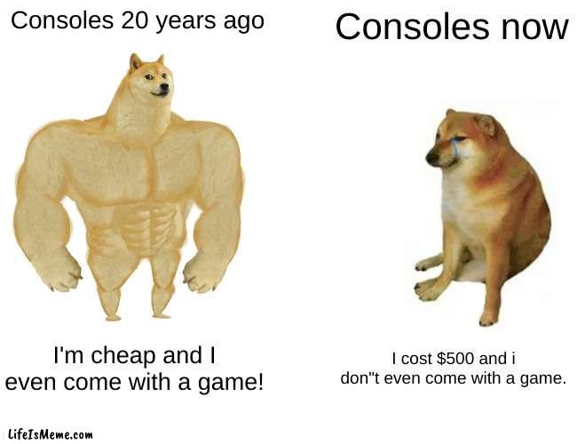 consoles then and now |  Consoles 20 years ago; Consoles now; I'm cheap and I even come with a game! I cost $500 and i don"t even come with a game. | image tagged in memes,buff doge vs cheems | made w/ Lifeismeme meme maker