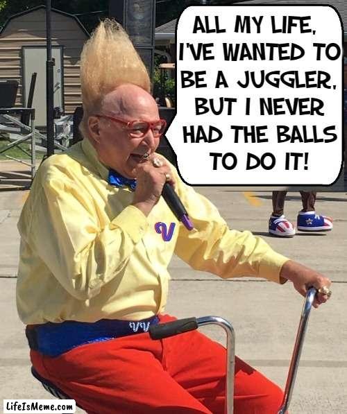 Sounds Simple Enough to me: Go for it! |  ALL MY LIFE, 
I'VE WANTED TO
BE A JUGGLER,
BUT I NEVER
HAD THE BALLS
TO DO IT! | image tagged in vince vance,juggler,balls,juggling,memes,tall hair dude | made w/ Lifeismeme meme maker