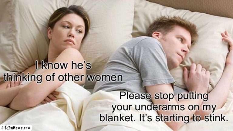 Why, oh why, girlfriend? |  I know he’s thinking of other women; Please stop putting your underarms on my blanket. It’s starting to stink. | image tagged in memes,i bet he's thinking about other women,funny memes,disgusting | made w/ Lifeismeme meme maker