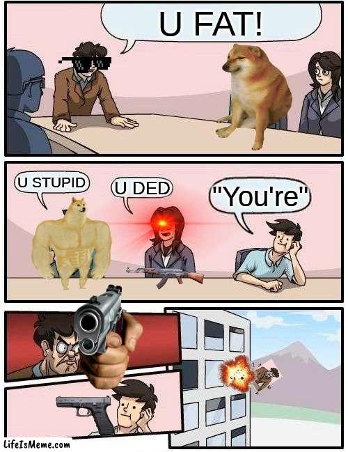 Suddenly... |  U FAT! U STUPID; U DED; "You're" | image tagged in memes,boardroom meeting suggestion | made w/ Lifeismeme meme maker