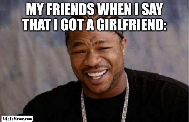 They would die of laughter |  MY FRIENDS WHEN I SAY THAT I GOT A GIRLFRIEND: | image tagged in memes,yo dawg heard you | made w/ Lifeismeme meme maker