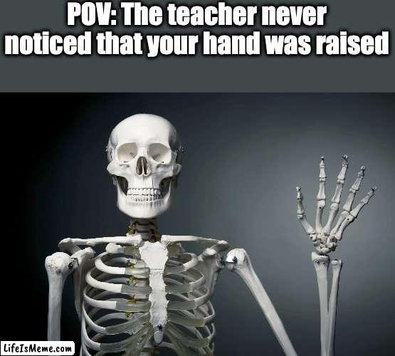 keeps hand raised until death |  POV: The teacher never noticed that your hand was raised | image tagged in school | made w/ Lifeismeme meme maker