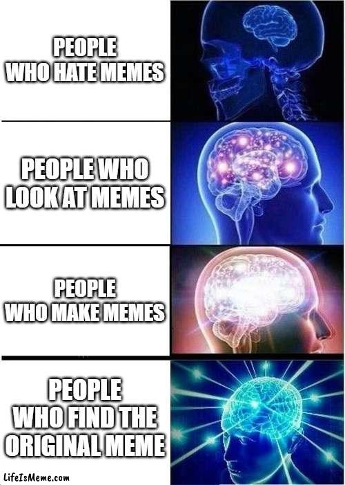 which one is you? |  PEOPLE WHO HATE MEMES; PEOPLE WHO LOOK AT MEMES; PEOPLE WHO MAKE MEMES; PEOPLE WHO FIND THE ORIGINAL MEME | image tagged in memes,expanding brain | made w/ Lifeismeme meme maker