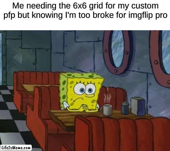 i just need to get the stupid & symbol but oh well |  Me needing the 6x6 grid for my custom pfp but knowing I'm too broke for imgflip pro | image tagged in sad spongebob | made w/ Lifeismeme meme maker