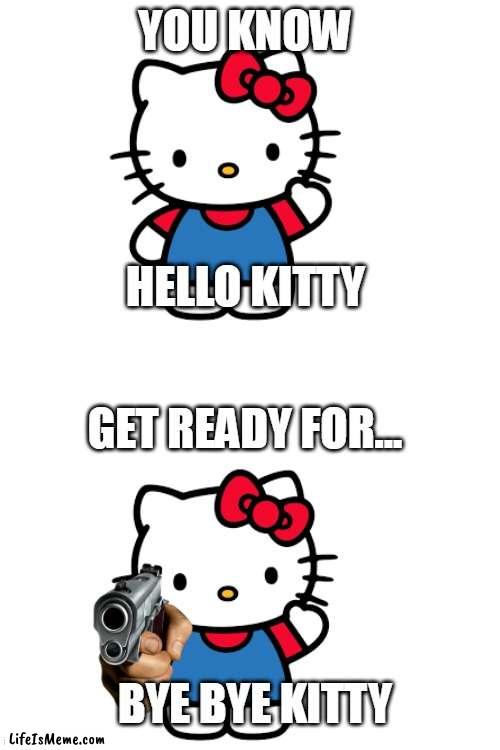 Kitty |  YOU KNOW; HELLO KITTY; GET READY FOR... BYE BYE KITTY | image tagged in blank white template | made w/ Lifeismeme meme maker