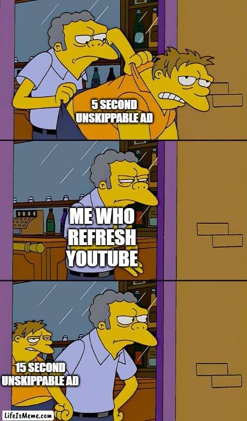 youtube ads |  5 SECOND UNSKIPPABLE AD; ME WHO REFRESH YOUTUBE; 15 SECOND UNSKIPPABLE AD | image tagged in moe throws barney | made w/ Lifeismeme meme maker