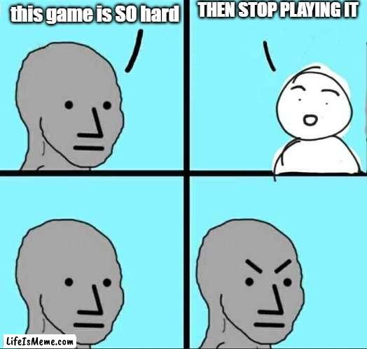 gaming |  THEN STOP PLAYING IT; this game is SO hard | image tagged in npc meme,games | made w/ Lifeismeme meme maker